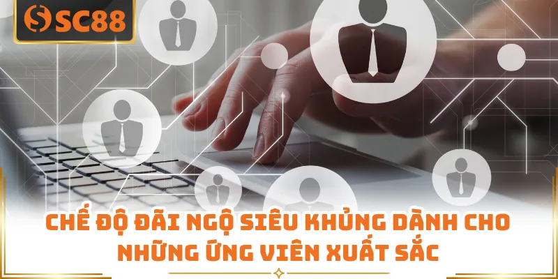 Chế độ đãi ngộ siêu khủng dành cho những ứng viên xuất sắc